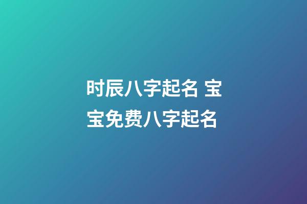 时辰八字起名 宝宝免费八字起名